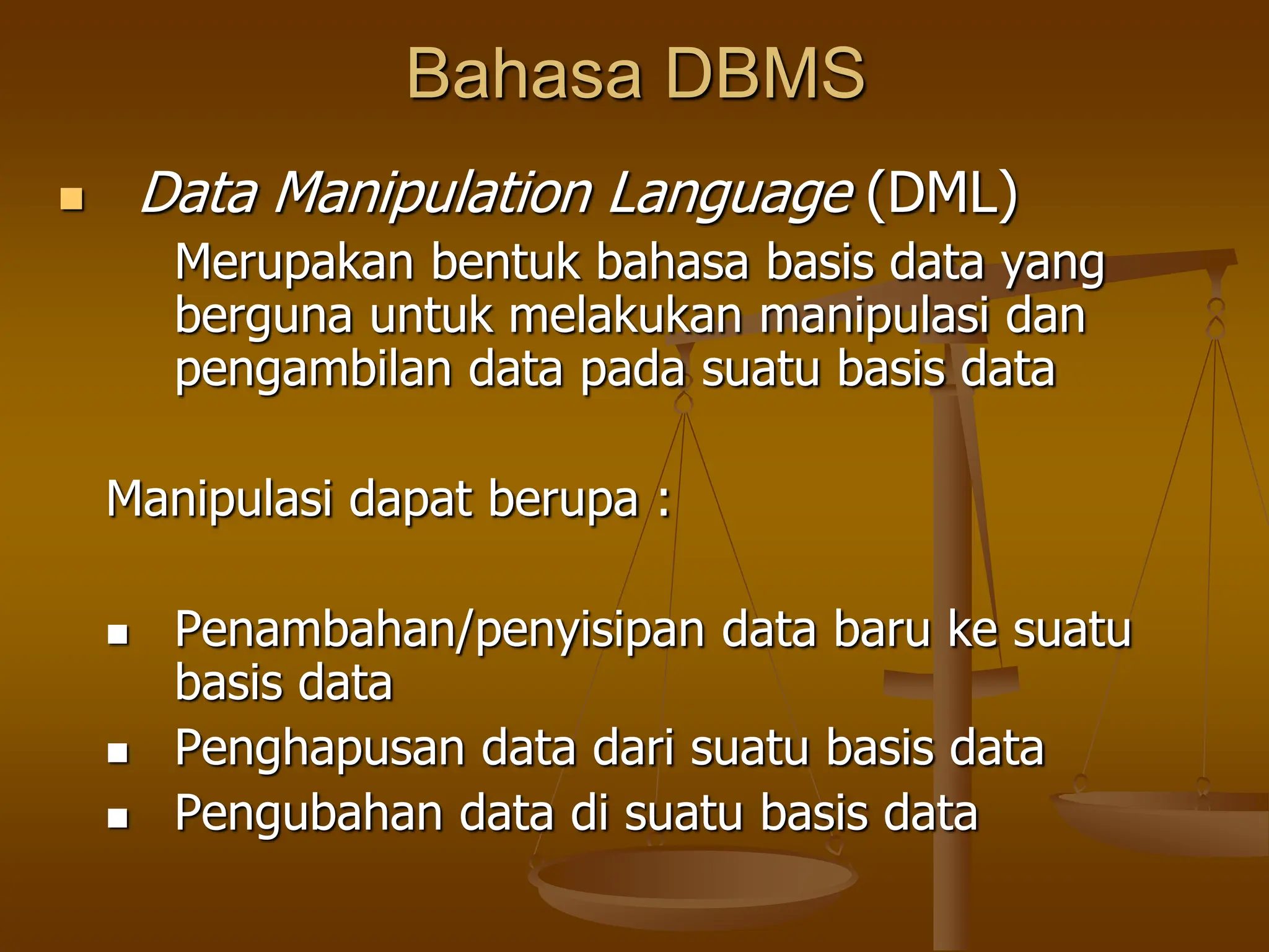 Bahasa DBMS
 Data Manipulation Language (DML)
Merupakan bentuk bahasa basis data yang
berguna untuk melakukan manipulasi dan
pengambilan data pada suatu basis data
Manipulasi dapat berupa :
 Penambahan/penyisipan data baru ke suatu
basis data
 Penghapusan data dari suatu basis data
 Pengubahan data di suatu basis data
 