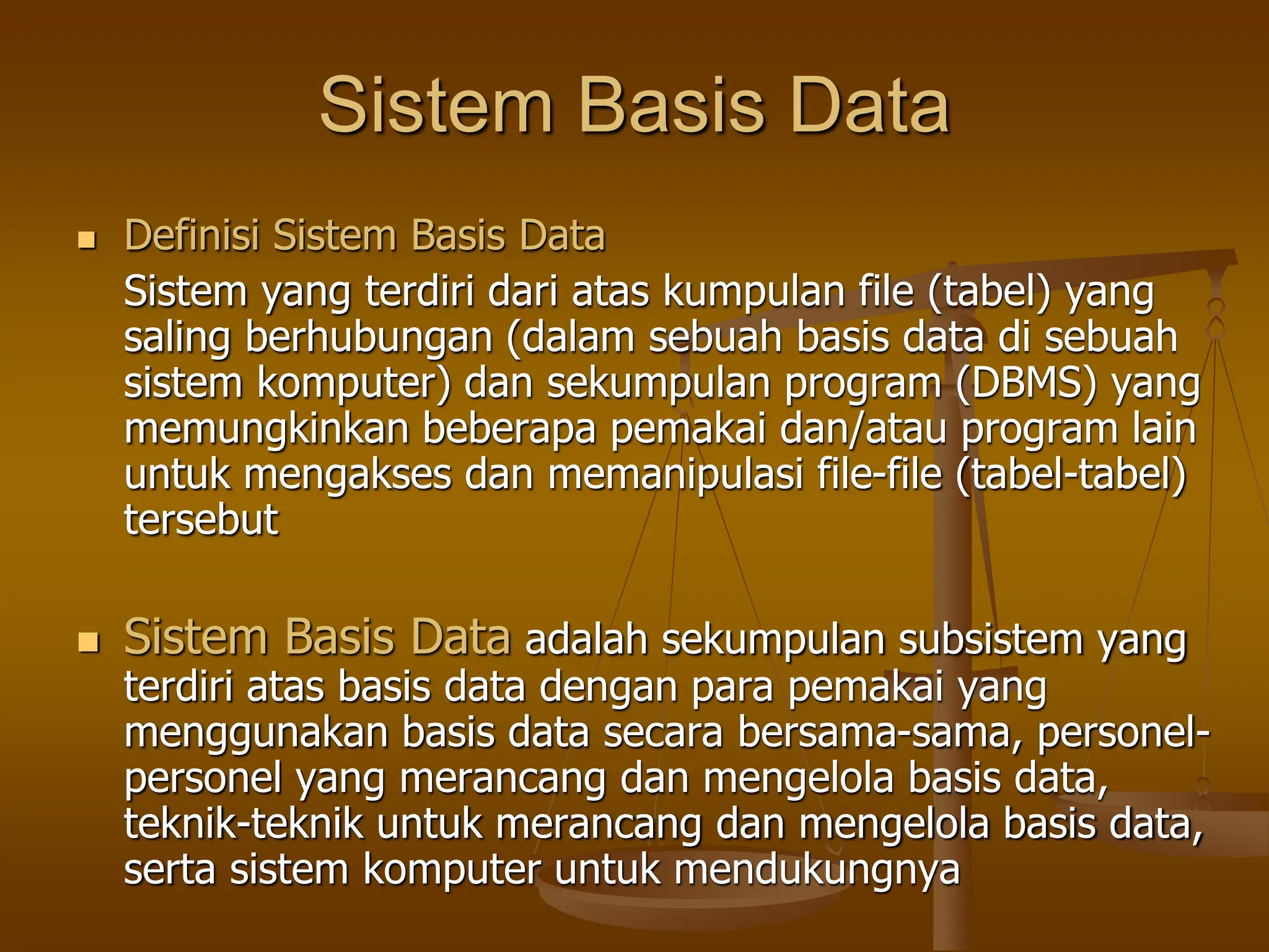 Sistem Basis Data
 Definisi Sistem Basis Data
Sistem yang terdiri dari atas kumpulan file (tabel) yang
saling berhubungan (dalam sebuah basis data di sebuah
sistem komputer) dan sekumpulan program (DBMS) yang
memungkinkan beberapa pemakai dan/atau program lain
untuk mengakses dan memanipulasi file-file (tabel-tabel)
tersebut
 Sistem Basis Data adalah sekumpulan subsistem yang
terdiri atas basis data dengan para pemakai yang
menggunakan basis data secara bersama-sama, personel-
personel yang merancang dan mengelola basis data,
teknik-teknik untuk merancang dan mengelola basis data,
serta sistem komputer untuk mendukungnya
 