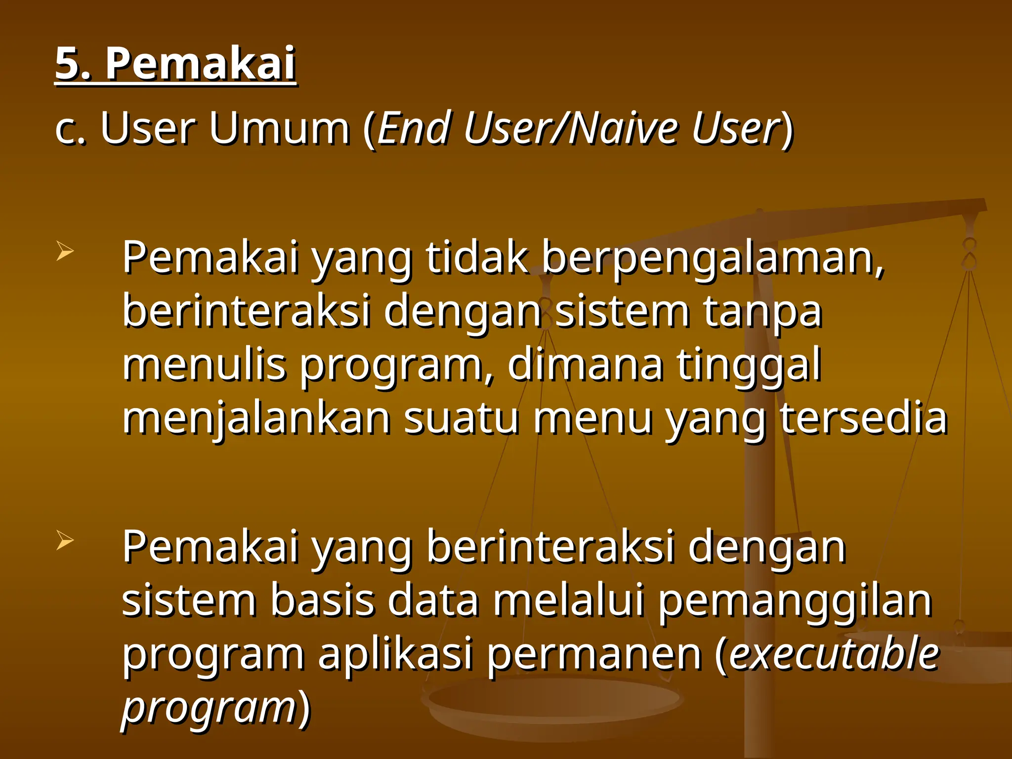 5. Pemakai
5. Pemakai
c. User Umum (
c. User Umum (End User/Naive User
End User/Naive User)
)
 Pemakai yang tidak berpengalaman,
Pemakai yang tidak berpengalaman,
berinteraksi dengan sistem tanpa
berinteraksi dengan sistem tanpa
menulis program, dimana tinggal
menulis program, dimana tinggal
menjalankan suatu menu yang tersedia
menjalankan suatu menu yang tersedia
 Pemakai yang berinteraksi dengan
Pemakai yang berinteraksi dengan
sistem basis data melalui pemanggilan
sistem basis data melalui pemanggilan
program aplikasi permanen (
program aplikasi permanen (executable
executable
program
program)
)
 