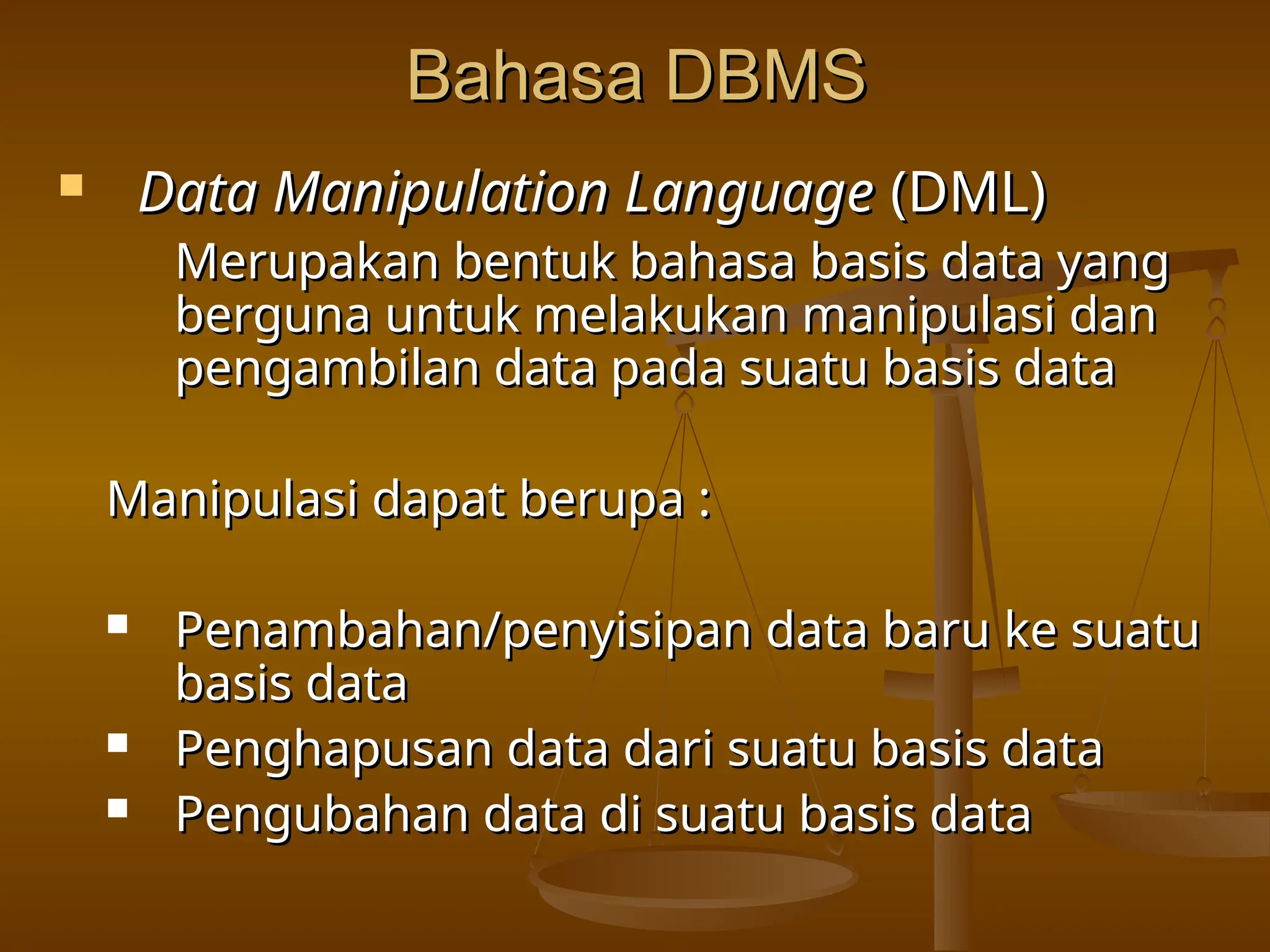 Bahasa DBMS
Bahasa DBMS
 Data Manipulation Language
Data Manipulation Language (DML)
(DML)
Merupakan bentuk bahasa basis data yang
Merupakan bentuk bahasa basis data yang
berguna untuk melakukan manipulasi dan
berguna untuk melakukan manipulasi dan
pengambilan data pada suatu basis data
pengambilan data pada suatu basis data
Manipulasi dapat berupa :
Manipulasi dapat berupa :
 Penambahan/penyisipan data baru ke suatu
Penambahan/penyisipan data baru ke suatu
basis data
basis data
 Penghapusan data dari suatu basis data
Penghapusan data dari suatu basis data
 Pengubahan data di suatu basis data
Pengubahan data di suatu basis data
 