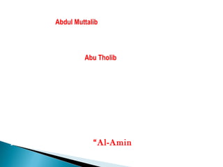 Setelah ibunya meninggal Muhammad dipelihara oleh kakeknya
 yang bernama Abdul Muttalib, salah seorang pemuka suku Quraisy
    yang disegani oleh kaumnya. Akan tetapi dua tahun kemudian
  Abdul Muttalib kakek Nabi Muhammad tersebut juga meninggal
  dunia. Sejak itu Nabi Muhammad dipelihara oleh pamannya yang
                 bernama Abu Tholib hingga dewasa


    Karena sejak kecil Nabi Muhammad telah
  mempunyai akhlaq yang sangat terpuji. Budi
 bahasanya sangat baik, selalu sopan santun dan
ramah terhadap siapapun. Setelah muda remaja ia
   terkenal pula sebagai anak yang jujur, itulah
    sebabnya orang Makkah memberi julukan
 Muhammad dengan “Al-Amin” yang artinya yang
                   terpercaya.
 