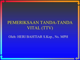 PEMERIKSAAN TANDA-TANDA
VITAL (TTV)
Oleh: HERI BAHTIAR S.Kep., Ns. MPH
 