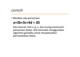 contoh
• Misalkan ada persamaan
a+2b+3c+4d = 30
kita mencari nilai a, b, c, dan d yang memenuhi
persamaan diatas. Kita mencoba menggunakan
algoritma genetika untuk menyelesaikan
permasalahan diatas.
 