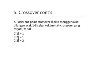 5. Crossover cont’s
c. Posisi cut-point crossover dipilih menggunakan
bilangan acak 1-3 sebanyak jumlah crossover yang
terjadi, misal
C[1] = 1
C[2] = 1
C[3] = 2
 