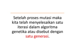 Setelah proses mutasi maka
kita telah menyelesaikan satu
iterasi dalam algoritma
genetika atau disebut dengan
satu generasi.
 