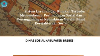Sistem Layanan dan Rujukan Terpadu:
Menemukenali Perlindungan Sosial dan
Penanggulangan Kemiskinan Melalui Pusat
Kesejahteraan Sosial
DINAS SOSIAL KABUPATEN BREBES
 