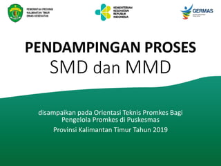 PENDAMPINGAN PROSES
SMD dan MMD
disampaikan pada Orientasi Teknis Promkes Bagi
Pengelola Promkes di Puskesmas
Provinsi Kalimantan Timur Tahun 2019
PEMERINTAH PROVINSI
KALIMANTAN TIMUR
DINAS KESEHATAN
 