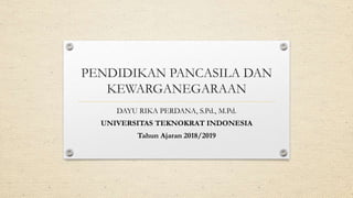 PENDIDIKAN PANCASILA DAN
KEWARGANEGARAAN
DAYU RIKA PERDANA, S.Pd., M.Pd.
UNIVERSITAS TEKNOKRAT INDONESIA
Tahun Ajaran 2018/2019
 