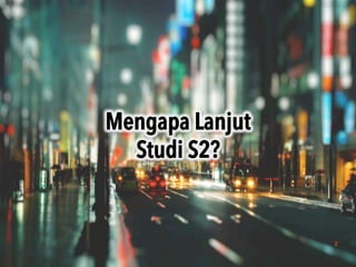 2
Mengapa Lanjut
Studi S2?	
 
 
