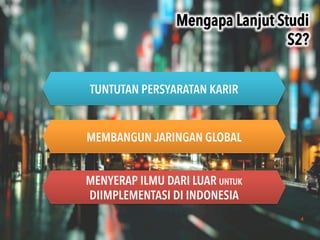 4
Mengapa Lanjut Studi
S2?	
 
TUNTUTAN PERSYARATAN KARIR
MEMBANGUN JARINGAN GLOBAL
MENYERAP ILMU DARI LUAR UNTUK
DIIMPLEMENTASI DI INDONESIA
 