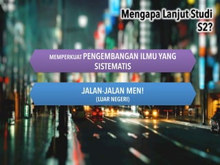 5
Mengapa Lanjut Studi
S2?	
 
MEMPERKUAT PENGEMBANGAN ILMU YANG
SISTEMATIS
JALAN-JALAN MEN!
(LUAR NEGERI)
 