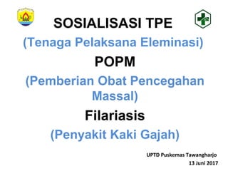SOSIALISASI TPE
(Tenaga Pelaksana Eleminasi)
POPM
(Pemberian Obat Pencegahan
Massal)
Filariasis
(Penyakit Kaki Gajah)
UPTD Puskemas Tawangharjo
13 Juni 2017
 