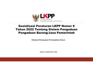 Sosialisasi Peraturan LKPP Nomor 6
Tahun 2022 Tentang Sistem Pengaduan
Pengadaan Barang/Jasa Pemerintah
Jakarta, September 2022
Direktorat Penanganan Permasalahan Hukum
 