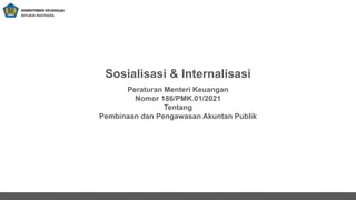 Sosialisasi & Internalisasi
Peraturan Menteri Keuangan
Nomor 186/PMK.01/2021
Tentang
Pembinaan dan Pengawasan Akuntan Publik
 
