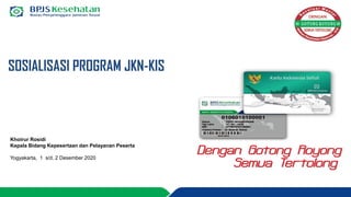 SOSIALISASI PROGRAM JKN-KIS
Khoirur Rosidi
Kepala Bidang Kepesertaan dan Pelayanan Peserta
Yogyakarta, 1 s/d. 2 Desember 2020
 