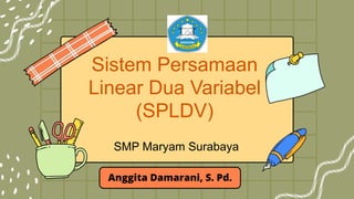 Sistem Persamaan
Linear Dua Variabel
(SPLDV)
Anggita Damarani, S. Pd.
SMP Maryam Surabaya
 