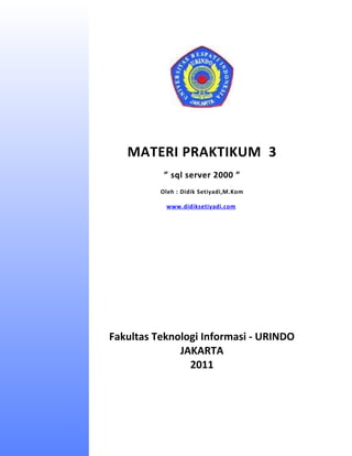 MATERI PRAKTIKUM 3
           ” sql server 2000 ”
          Oleh : Didik Setiyadi,M.Kom

           www.didiksetiyadi.com




Fakultas Teknologi Informasi - URINDO
              JAKARTA
                2011
 