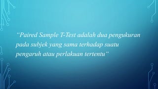 “Paired Sample T-Test adalah dua pengukuran
pada subjek yang sama terhadap suatu
pengaruh atau perlakuan tertentu“
 