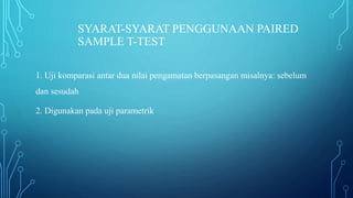 SYARAT-SYARAT PENGGUNAAN PAIRED
SAMPLE T-TEST
1. Uji komparasi antar dua nilai pengamatan berpasangan misalnya: sebelum
dan sesudah
2. Digunakan pada uji parametrik
 
