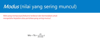 Modus (nilai yang sering muncul)
Nilai yang mempunyai frekuensi terbesar dan bermanfaat untuk
mengetahui kejadian atau peristiwa yang sering muncul.
 