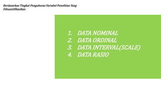 Berdasarkan Tingkat Pengukuran Variabel Penelitian Yang
Dikuantifikasikan
1. DATA NOMINAL
2. DATA ORDINAL
3. DATA INTERVAL(SCALE)
4. DATA RASIO
 