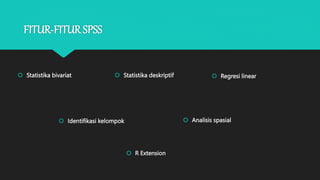FITUR-FITUR SPSS
 Statistika deskriptif
 Statistika bivariat  Regresi linear
 Identifikasi kelompok  Analisis spasial
 R Extension
 