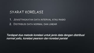 1.
2.
Terdapat dua metode korelasi untuk jenis data dengan distribusi
normal yaitu, korelasi pearson dan korelasi parsial
 
