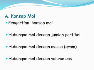 A. Konsep Mol
 Pengertian konsep mol
 Hubungan mol dengan jumlah partikel
 Hubungan mol dengan massa (gram)
 Hubungan mol dengan volume gas
 