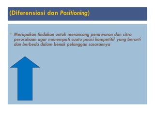 (Diferensiasi dan Positioning)
 Merupakan tindakan untuk merancang penawaran dan citra
perusahaan agar menempati suatu posisi kompetitif yang berarti
dan berbeda dalam benak pelanggan sasarannya
 