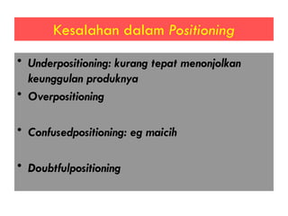 Kesalahan dalam Positioning
• Underpositioning: kurang tepat menonjolkan
keunggulan produknya
• Overpositioning
• Confusedpositioning: eg maicih
• Doubtfulpositioning
 
