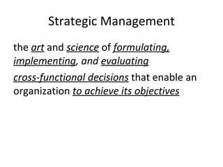 Strategic Management the  art  and  science  of  formulating, implementing , and  evaluating   cross-functional decisions  that enable an organization  to achieve its objectives 