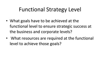 Functional Strategy Level What goals have to be achieved at the functional level to ensure strategic success at the business and corporate levels? What resources are required at the functional level to achieve those goals? 