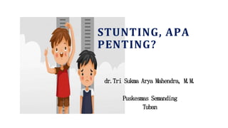 STUNTING, APA
PENTING?
dr.Tri Sukma Arya Mahendra, M.M.
Puskesmas Semanding
Tuban
 