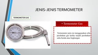 JENIS-JENISTERMOMETER
TERMOMETER GAS
• Termometer Gas
Termometer jenis ini menggunakan sifat
perubahan gas ketika terjadi perubahan
suhu benda atau lingkungan
 