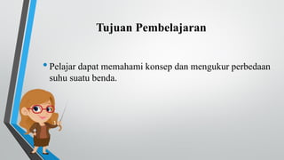 Tujuan Pembelajaran
•Pelajar dapat memahami konsep dan mengukur perbedaan
suhu suatu benda.
 