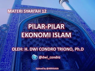 MATERI SYARI’AH 12 
PILAR-PILAR 
EKONOMI ISLAM 
OLEH: H. DWI CONDRO TRIONO, Ph.D 
@dwi_condro 
Upload by @AlKhilafah 
 