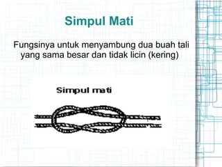 Simpul Mati
Fungsinya untuk menyambung dua buah tali
yang sama besar dan tidak licin (kering)
 