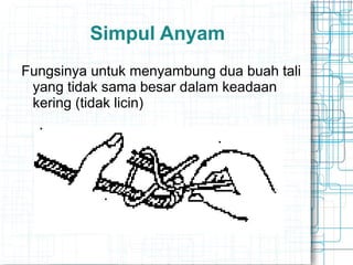 Simpul Anyam
Fungsinya untuk menyambung dua buah tali
yang tidak sama besar dalam keadaan
kering (tidak licin)
 