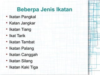 Beberpa Jenis Ikatan

Ikatan Pangkal

Katan Jangkar

Ikatan Tiang

Ikat Tarik

Ikatan Tambat

Ikatan Palang

Ikatan Canggah

Ikatan Silang

Ikatan Kaki Tiga
 