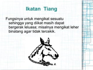 Ikatan Tiang
Fungsinya untuk mengikat sesuatu
sehingga yang diikat masih dapat
bergerak leluasa; misalnya mengikat leher
binatang agar tidak tercekik.
 