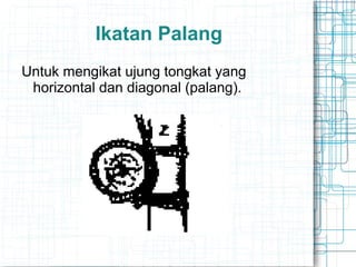 Ikatan Palang
Untuk mengikat ujung tongkat yang
horizontal dan diagonal (palang).
 