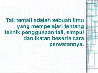Tali temali adalah sebuah ilmu
yang mempelajari tentang
teknik penggunaan tali, simpul
dan ikatan beserta cara
perwatannya.
 
