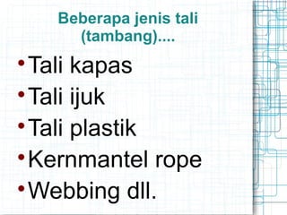Beberapa jenis tali
(tambang)....

Tali kapas

Tali ijuk

Tali plastik

Kernmantel rope

Webbing dll.
 