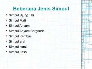 Beberapa Jenis Simpul

Simpul Ujung Tali

Simpul Mati

Simpul Anyam

Simpul Anyam Berganda

Simpul Kembar

Simpul erat

Simpul kursi

Simpul Laso
 