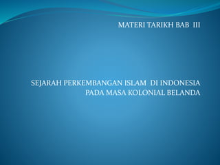 MATERI TARIKH BAB III
SEJARAH PERKEMBANGAN ISLAM DI INDONESIA
PADA MASA KOLONIAL BELANDA
 