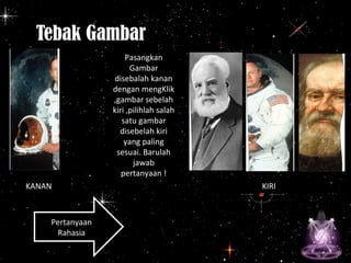 Tebak Gambar
•
Pertanyaan
Rahasia
Pertanyaan
Rahasia
Pasangkan
Gambar
disebalah kanan
dengan mengKlik
,gambar sebelah
kiri ,pilihlah salah
satu gambar
disebelah kiri
yang paling
sesuai. Barulah
jawab
pertanyaan !
KANAN KIRI
 