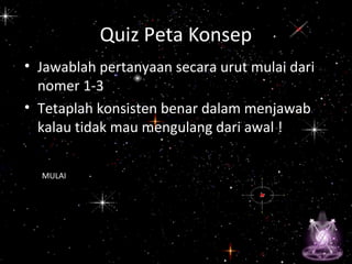 Quiz Peta Konsep
• Jawablah pertanyaan secara urut mulai dari
nomer 1-3
• Tetaplah konsisten benar dalam menjawab
kalau tidak mau mengulang dari awal !
MULAI
 