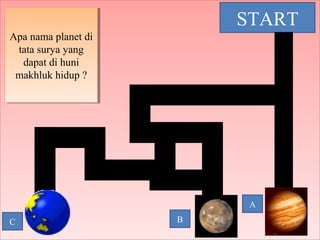 Apa nama planet di
tata surya yang
dapat di huni
makhluk hidup ?
Apa nama planet di
tata surya yang
dapat di huni
makhluk hidup ?
START
C B
A
 