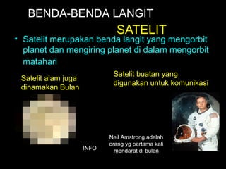 SATELIT
• Satelit merupakan benda langit yang mengorbit
planet dan mengiring planet di dalam mengorbit
matahari
Satelit alam juga
dinamakan Bulan
Satelit buatan yang
digunakan untuk komunikasi
BENDA-BENDA LANGIT
Neil Amstrong adalah
orang yg pertama kali
mendarat di bulanINFO
 
