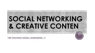 SOCIAL NETWORKING
& CREATIVE CONTEN
TIM TEACHING SOSIAL HUMANIORA - 2
 